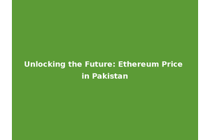 Unlocking the Future: Ethereum Price in Pakistan