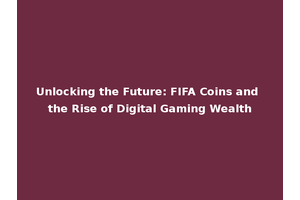 Unlocking the Future: FIFA Coins and the Rise of Digital Gaming Wealth