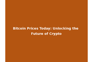 Bitcoin Prices Today: Unlocking the Future of Crypto