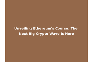 Unveiling Ethereum's Course: The Next Big Crypto Wave Is Here