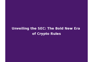 Unveiling the SEC: The Bold New Era of Crypto Rules