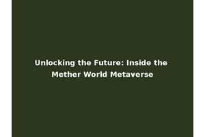 Unlocking the Future: Inside the Mether World Metaverse