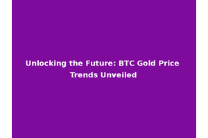 Unlocking the Future: BTC Gold Price Trends Unveiled