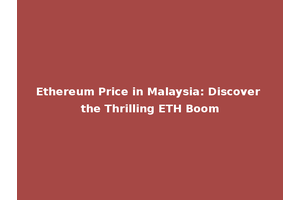 Ethereum Price in Malaysia: Discover the Thrilling ETH Boom