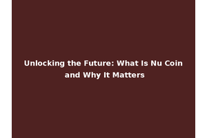 Unlocking the Future: What Is Nu Coin and Why It Matters