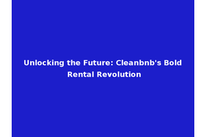 Unlocking the Future: Cleanbnb's Bold Rental Revolution