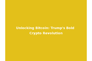 Unlocking Bitcoin: Trump's Bold Crypto Revolution