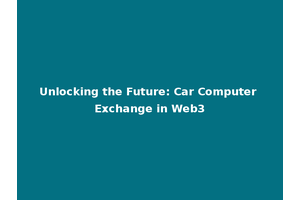 Unlocking the Future: Car Computer Exchange in Web3