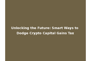 Unlocking the Future: Smart Ways to Dodge Crypto Capital Gains Tax