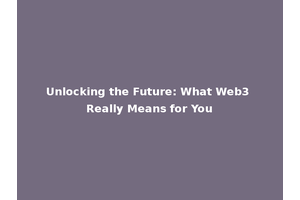 Unlocking the Future: What Web3 Really Means for You
